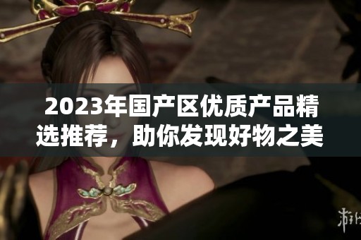 2023年国产区优质产品精选推荐，助你发现好物之美