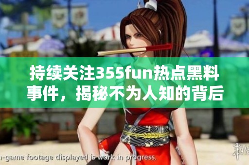 持续关注355fun热点黑料事件，揭秘不为人知的背后故事
