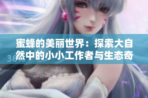 蜜蜂的美丽世界：探索大自然中的小小工作者与生态奇迹