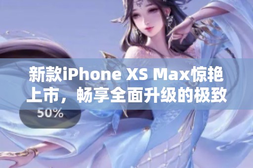 新款iPhone XS Max惊艳上市，畅享全面升级的极致体验