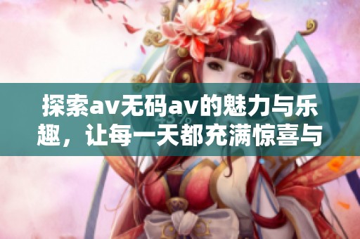 探索av无码av的魅力与乐趣，让每一天都充满惊喜与精彩