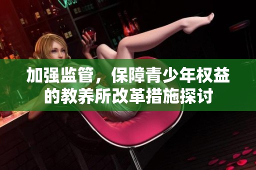 加强监管，保障青少年权益的教养所改革措施探讨