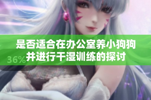 是否适合在办公室养小狗狗并进行干湿训练的探讨