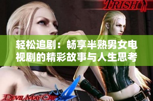 轻松追剧：畅享半熟男女电视剧的精彩故事与人生思考