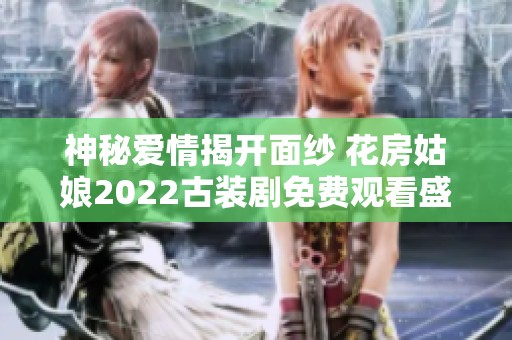 神秘爱情揭开面纱 花房姑娘2022古装剧免费观看盛况回顾