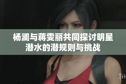 杨澜与蒋雯丽共同探讨明星潜水的潜规则与挑战