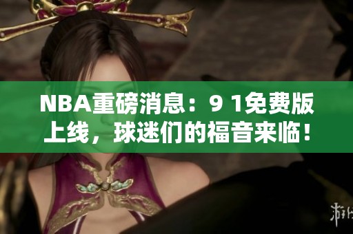 NBA重磅消息：9 1免费版上线，球迷们的福音来临！