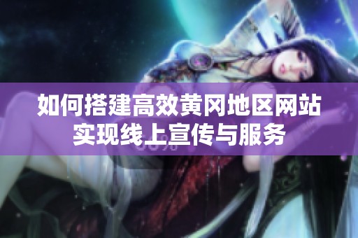 如何搭建高效黄冈地区网站实现线上宣传与服务