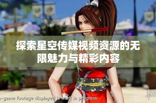 探索星空传媒视频资源的无限魅力与精彩内容