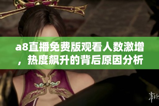 a8直播免费版观看人数激增，热度飙升的背后原因分析