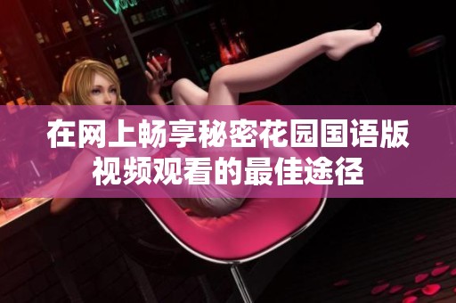 在网上畅享秘密花园国语版视频观看的最佳途径
