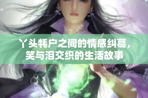 丫头牦户之间的情感纠葛，笑与泪交织的生活故事