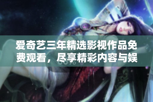 爱奇艺三年精选影视作品免费观看，尽享精彩内容与娱乐体验