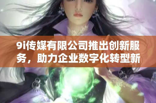 9i传媒有限公司推出创新服务，助力企业数字化转型新机遇