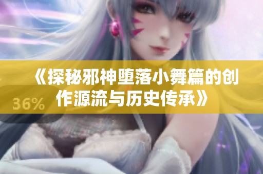 《探秘邪神堕落小舞篇的创作源流与历史传承》