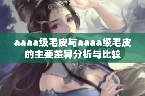 aaaa级毛皮与aaaa级毛皮的主要差异分析与比较
