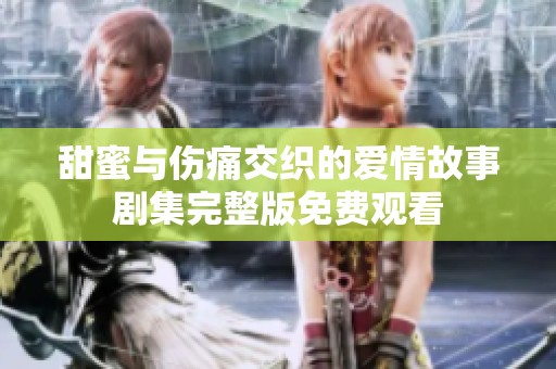 甜蜜与伤痛交织的爱情故事剧集完整版免费观看