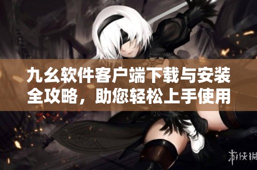 九幺软件客户端下载与安装全攻略，助您轻松上手使用