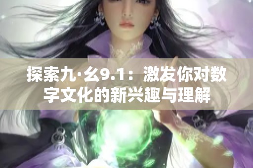 探索九·幺9.1：激发你对数字文化的新兴趣与理解