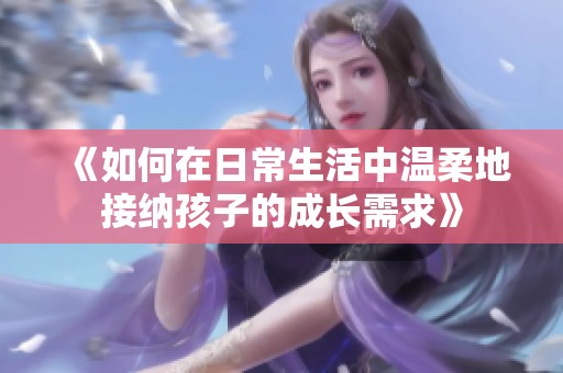 《如何在日常生活中温柔地接纳孩子的成长需求》