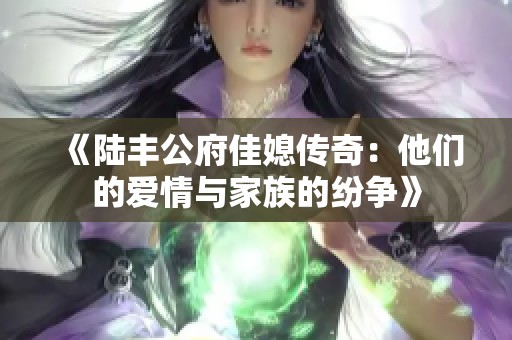 《陆丰公府佳媳传奇：他们的爱情与家族的纷争》