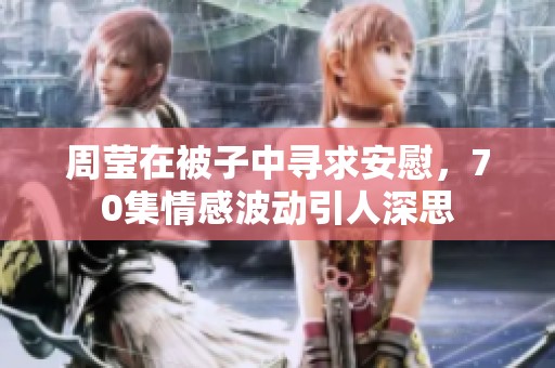 周莹在被子中寻求安慰，70集情感波动引人深思