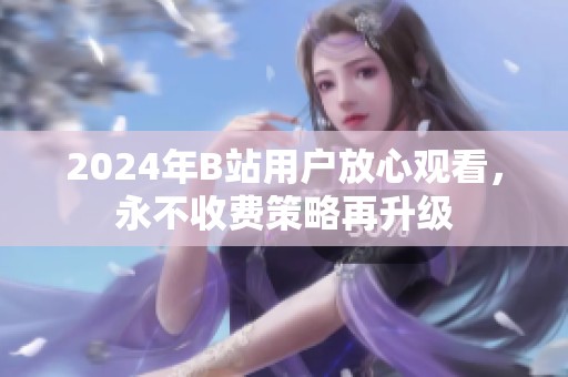 2024年B站用户放心观看，永不收费策略再升级
