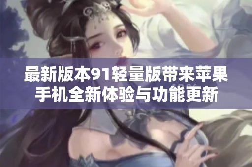 最新版本91轻量版带来苹果手机全新体验与功能更新