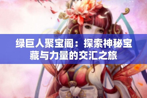绿巨人聚宝阁：探索神秘宝藏与力量的交汇之旅
