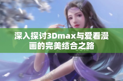 深入探讨3Dmax与爱看漫画的完美结合之路