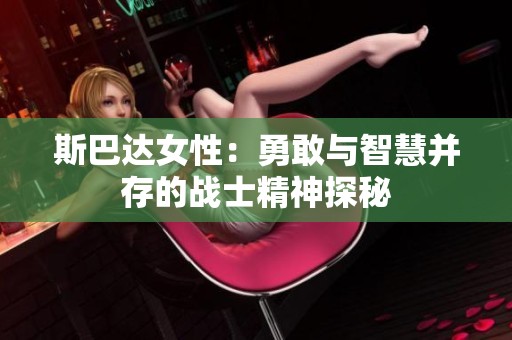 斯巴达女性：勇敢与智慧并存的战士精神探秘