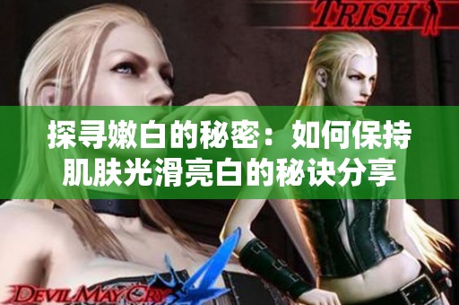 探寻嫩白的秘密：如何保持肌肤光滑亮白的秘诀分享