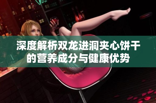 深度解析双龙进洞夹心饼干的营养成分与健康优势
