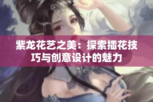 紫龙花艺之美：探索插花技巧与创意设计的魅力
