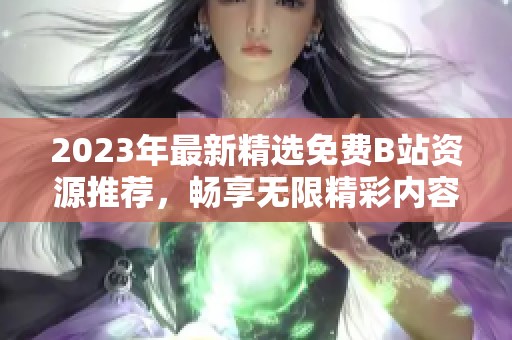 2023年最新精选免费B站资源推荐，畅享无限精彩内容