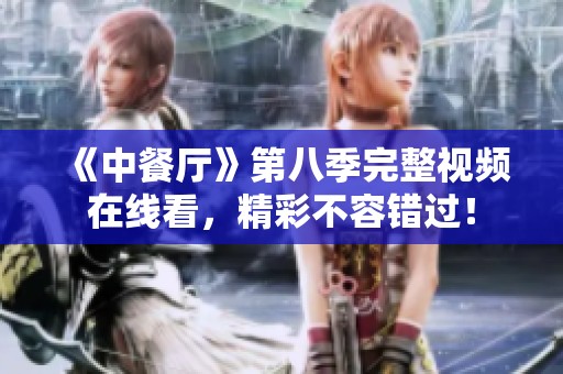 《中餐厅》第八季完整视频在线看，精彩不容错过！