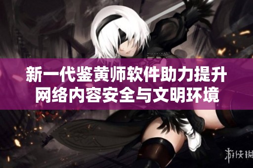 新一代鉴黄师软件助力提升网络内容安全与文明环境