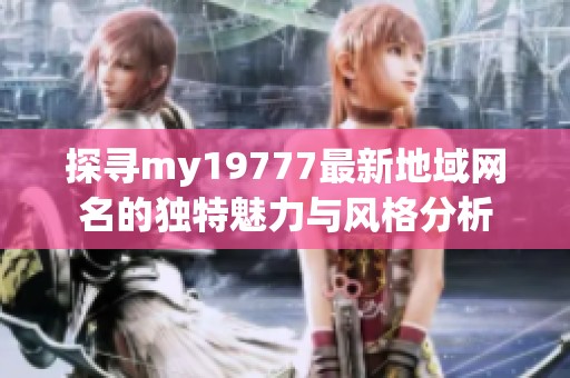 探寻my19777最新地域网名的独特魅力与风格分析