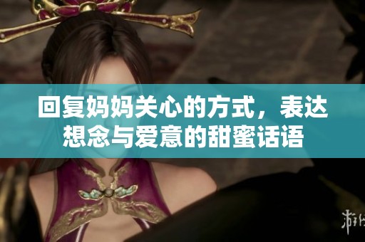 回复妈妈关心的方式，表达想念与爱意的甜蜜话语