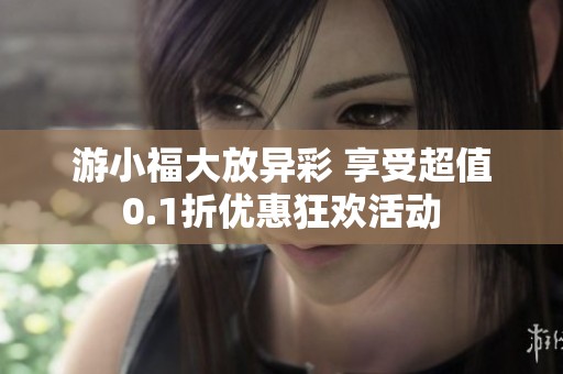 游小福大放异彩 享受超值0.1折优惠狂欢活动