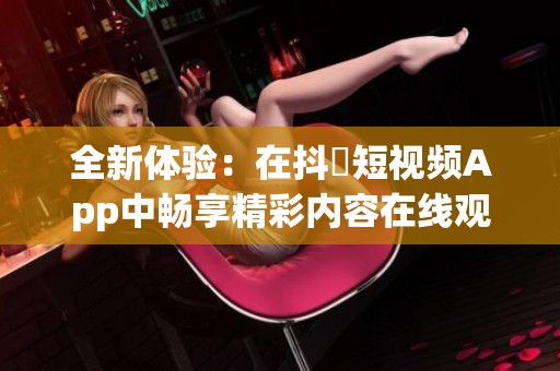 全新体验：在抖抈短视频App中畅享精彩内容在线观看