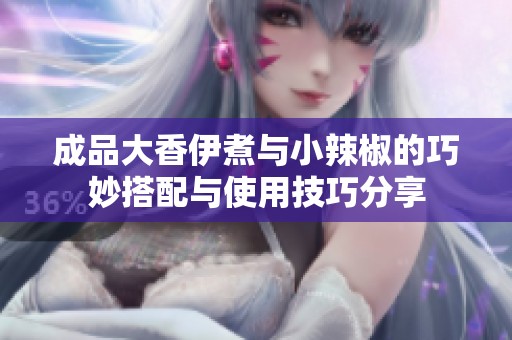 成品大香伊煮与小辣椒的巧妙搭配与使用技巧分享