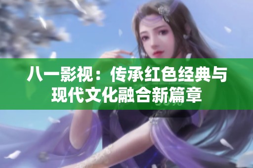 八一影视：传承红色经典与现代文化融合新篇章