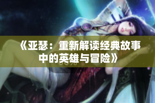 《亚瑟：重新解读经典故事中的英雄与冒险》