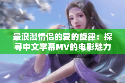 最浪漫情侣的爱的旋律：探寻中文字幕MV的电影魅力