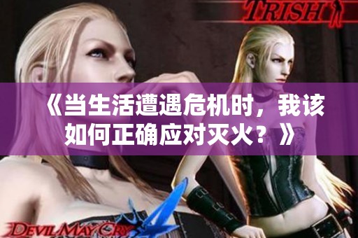 《当生活遭遇危机时，我该如何正确应对灭火？》