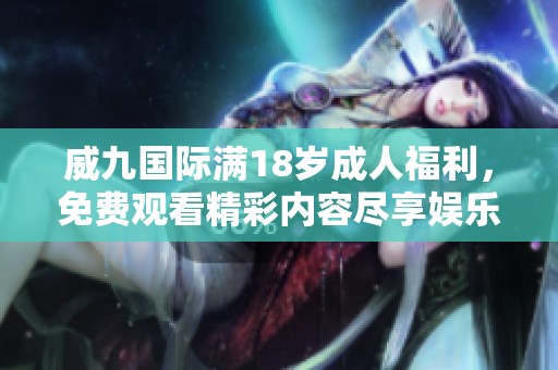 威九国际满18岁成人福利，免费观看精彩内容尽享娱乐盛宴