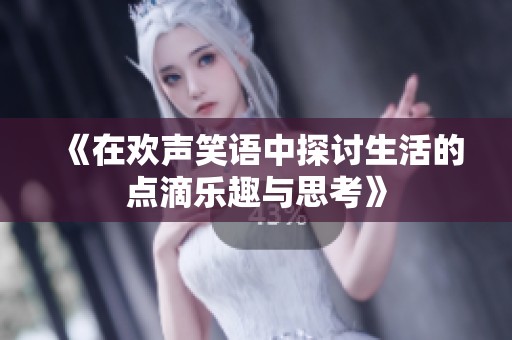 《在欢声笑语中探讨生活的点滴乐趣与思考》