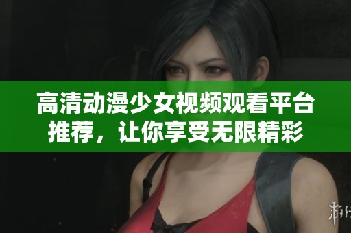 高清动漫少女视频观看平台推荐，让你享受无限精彩