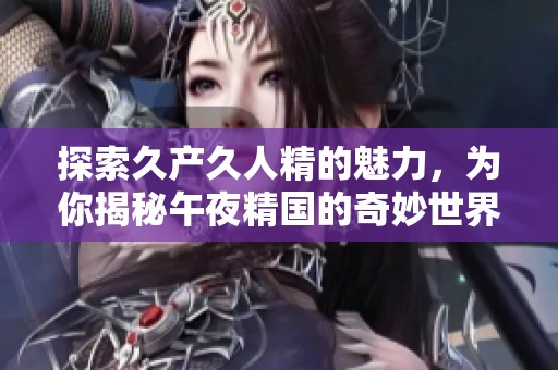 探索久产久人精的魅力，为你揭秘午夜精国的奇妙世界
